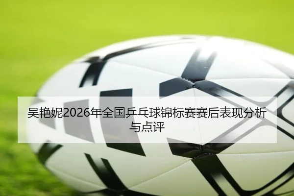 吴艳妮2026年全国乒乓球锦标赛赛后表现分析与点评